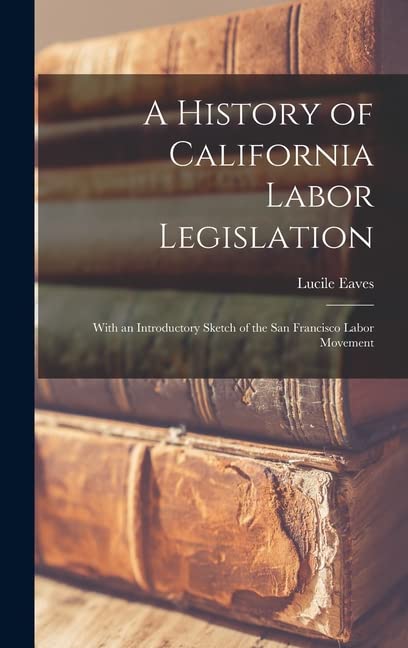 A History of California Labor Legislation: With an Introductory Sketch of the San Francisco Labor Movement (Hardcover)