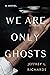 We Are Only Ghosts