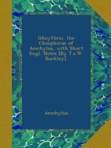 Ghoyfóroi. the Choephorae of Aeschylus, with Short Engl. Notes [By T.a.W. Buckley].