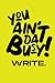 You Aint That Busy! Write.
