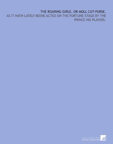 The Roaring Girle. Or Moll Cut-Purse.: As it hath lately beene Acted on the Fortune-stage by the Prince his Players.