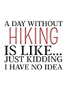 hiking notebook: a day without hiking is like just kidding i have no idea