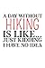 hiking notebook: a day without hiking is like just kidding i have no idea