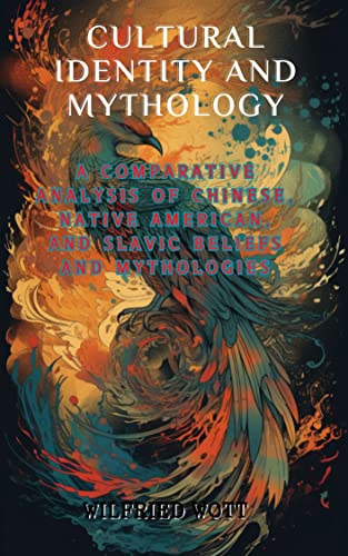 Cultural Identity and Mythology: A Comparative Analysis of Chinese, Native American, and Slavic Beliefs and Mythologies (World Mythology Explorations: ... and Differences in Belief Systems)
