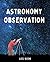 Astronomy Observation Log Book: Night Sky Astronomy Journal To Keep Record Of Date, Time, Observer, Finder, NGC, MAG, Filter, FOV, Scope, Site, Notes & More (Best Gift for Star Lovers)