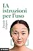 IA istruzioni per l'uso: Capire l'Intelligenza Artificiale per gestirne opportunità e rischi (Italian Edition)