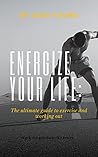 ENERGIZE YOUR LIFE: The ultimate guide to exercise and working out