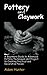 Pottery and Clay Work: A Beginners Guide to Advanced Pottery Techniques and Project to Creating Practical and Decorative Pieces