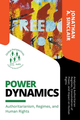 Power Dynamics: Authoritarianism, Regimes, and Human Rights: Analyzing Authoritarian Regimes, Consolidation of Power, and Impact on Human Rights (Global Perspectives: Exploring World Politics)