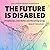 The Future Is Disabled: Prophecies, Love Notes and Mourning Songs