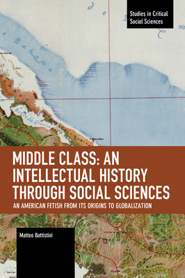 Middle Class: An Intellectual History through Social Sciences: An American Fetish from its Origins to Globalization (Studies in Critical Social Sciences)