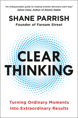 Shane Parrish - Clear Thinking: Turning Ordinary Moments into Extraordinary Results
