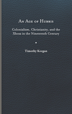 An Age of Hubris: Colonialism, Christianity, and the Xhosa in the Nineteenth Century (Reconsiderations in Southern African History)