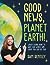 Good News, Planet Earth: What’s Being Done to Save Our World, and What You Can Do Too!