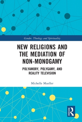 New Religions and the Mediation of Non-Monogamy: Polyamory, Polygamy, and Reality Television (Gender, Theology and Spirituality)