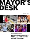 Mayor's Desk: 20 Conversations with Local Leaders Solving Global Problems Mayor's Desk: 20 Conversations with Local Leaders Solving Global Problems