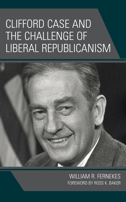Clifford Case and the Challenge of Liberal Republicanism (Hardcover)