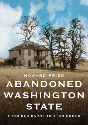 Abandoned Washington State: From Old Barns to Atom Bombs (America Through Time)