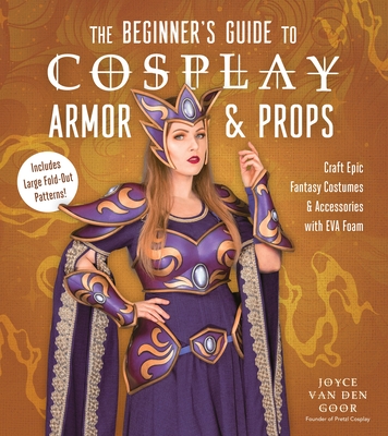 The Beginner’s Guide to Cosplay Armor & Props: Craft Epic Fantasy Costumes and Accessories with EVA Foam (Paperback)