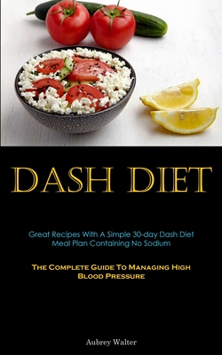 Dash Diet: Great Recipes With A Simple 30-day Dash Diet Meal Plan Containing No Sodium (The Complete Guide To Managing High Blood Pressure)