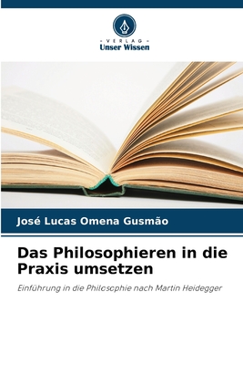 Das Philosophieren in die Praxis umsetzen: Einführung in die Philosophie nach Martin Heidegger (German Edition)