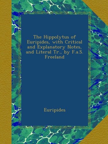 The Hippolytus of Euripides, with Critical and Explanatory Notes, and Literal Tr., by F.a.S. Freeland
