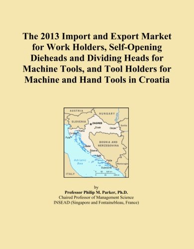 The 2013 Import and Export Market for Work Holders, Self-Opening Dieheads and Dividing Heads for Machine Tools, and Tool Holders for Machine and Hand Tools in Croatia (Paperback)