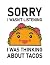 Tacos Sorry I wasnt listeni...