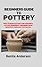 BEGINNERS GUIDE TO POTTERY by Benita Anderson