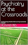 Psychiatry at the Crossroads: Can Psychiatry Find the Path to a Truly Humanistic Science? Psychiatry at the Crossroads: Can Psychiatry Find the Path to a Truly Humanistic Science?