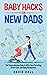 Baby Hacks for New Dads: The Comprehensive Guide to Effortless Parenting, Infant Care, and Baby Development (The Dad-to-Be Handbook: A Guide for First-Time Fathers Book 2)