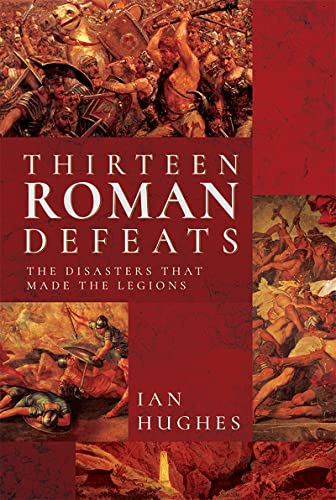 Thirteen Roman Defeats: The Disasters That Made The Legions (Kindle Edition)
