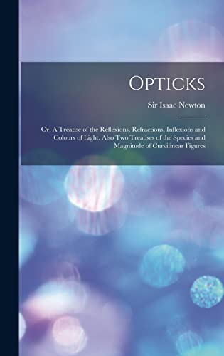 Opticks: Or, A Treatise of the Reflexions, Refractions, Inflexions and Colours of Light. Also two Treatises of the Species and Magnitude of Curvilinear Figures