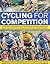 Cycling for Competition: All you need to know about every type of racing, from track racing and time-trialling to cyclo-cross and triathlon, all shown in 200 photographs