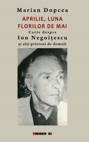 Aprilie, Luna Florilor De Mai - Carte Despre Ion Negoițescu Si Alți Prieteni De Demult