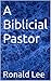 A Biblical Pastor by Ronald Lee