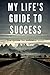 MY LIFE'S GUIDE TO SUCCESS:...