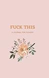 FUCK THIS: A JOURNAL FOR FUCKERY