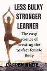 LESS BULKY STRONGER LEARNER: The easy science of creating the perfect female Body LESS BULKY STRONGER LEARNER: The easy science of creating the perfect female Body
