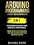 Arduino Programming for Beginners: 3 in 1: A Comprehensive Guide to Learn Electronics, Coding, Robotics, Master the Art of DIY Electronics with Step-by-Step Projects and Hands-On Exercises