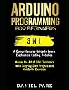 Arduino Programming for Beginners: 3 in 1: A Comprehensive Guide to Learn Electronics, Coding, Robotics, Master the Art of DIY Electronics with Step-by-Step Projects and Hands-On Exercises