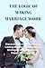 The Logic of Making Marriage Work: Discover The Art Of Building A Lasting Marriage And Practical Strategies For A Strong And Happy Relationship