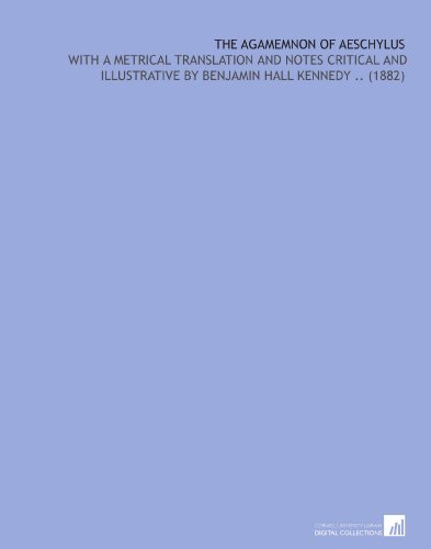 The Agamemnon of Aeschylus: With a Metrical Translation and Notes Critical and Illustrative by Benjamin Hall Kennedy ..