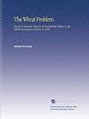 The Wheat Problem: Based on Remarks Made in the Presidential Address to the British Association at Bristol in 1898 The Wheat Problem: Based on Remarks Made in the Presidential Address to the British Association at Bristol in 1898