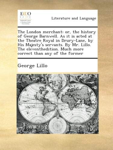 The London merchant: or, the history of George Barnwell. As it is acted at the Theatre Royal in Drury-Lane, by His Majesty's servants. By Mr. Lillo. ... Much more correct than any of the former