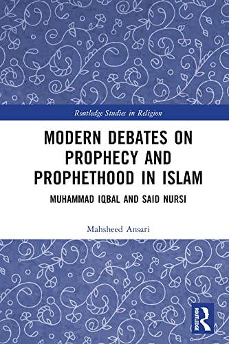 Modern Debates on Prophecy and Prophethood in Islam: Muhammad Iqbal and Said Nursi (Routledge Studies in Religion)