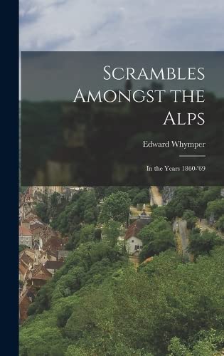Scrambles Amongst the Alps: In the Years 1860-'69