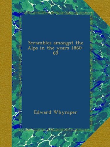 Scrambles amongst the Alps in the years 1860-69
