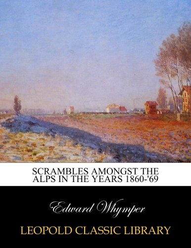 Scrambles amongst the Alps in the years 1860-'69