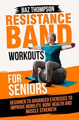 Resistance Band Workouts for Seniors: Beginner to Advanced Exercises to Improve Mobility, Bone Health and Muscle Strength After 60 (Strength Training for Seniors)